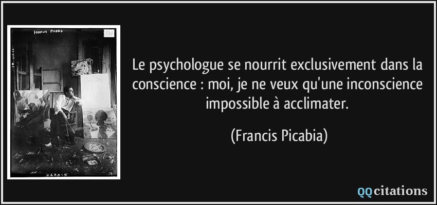 Le psychologue se nourrit exclusivement dans la conscience : moi, je ne veux qu'une inconscience impossible à acclimater.  - Francis Picabia