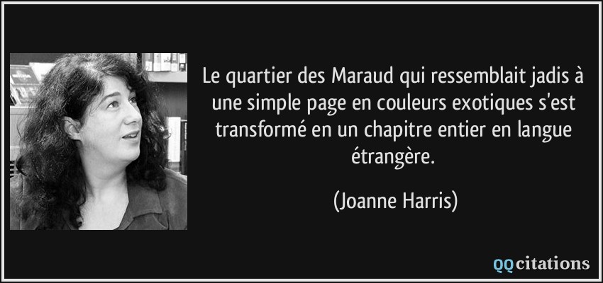 Le quartier des Maraud qui ressemblait jadis à une simple page en couleurs exotiques s'est transformé en un chapitre entier en langue étrangère.  - Joanne Harris