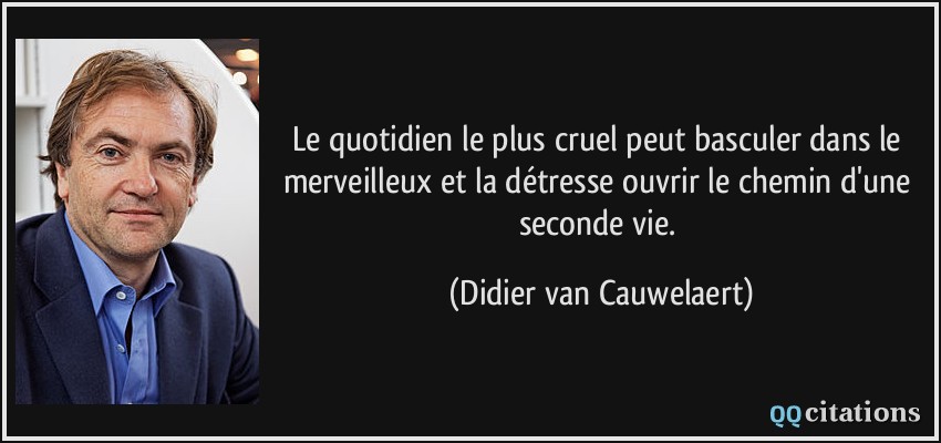 Le quotidien le plus cruel peut basculer dans le merveilleux et la détresse ouvrir le chemin d'une seconde vie.  - Didier van Cauwelaert