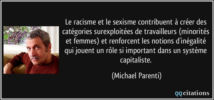 Le racisme et le sexisme contribuent à créer des catégories surexploitées de travailleurs (minorités et femmes) et renforcent les notions d'inégalité qui jouent un rôle si important dans un système capitaliste.  - Michael Parenti