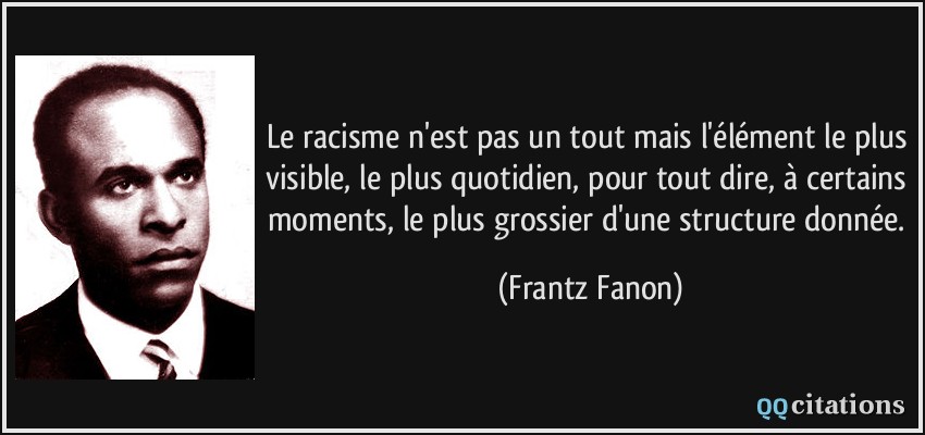Le racisme n'est pas un tout mais l'élément le plus visible, le plus quotidien, pour tout dire, à certains moments, le plus grossier d'une structure donnée.  - Frantz Fanon