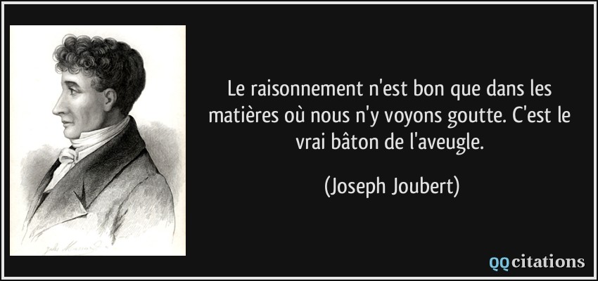 Le raisonnement n'est bon que dans les matières où nous n'y voyons goutte. C'est le vrai bâton de l'aveugle.  - Joseph Joubert