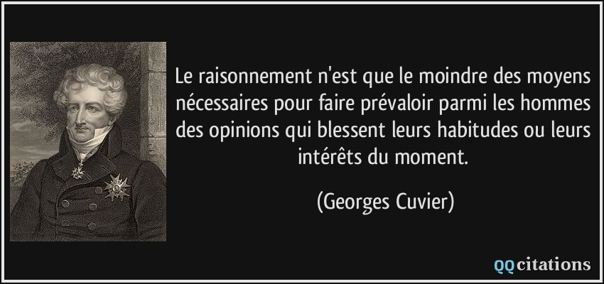 Le raisonnement n'est que le moindre des moyens nécessaires pour faire prévaloir parmi les hommes des opinions qui blessent leurs habitudes ou leurs intérêts du moment.  - Georges Cuvier