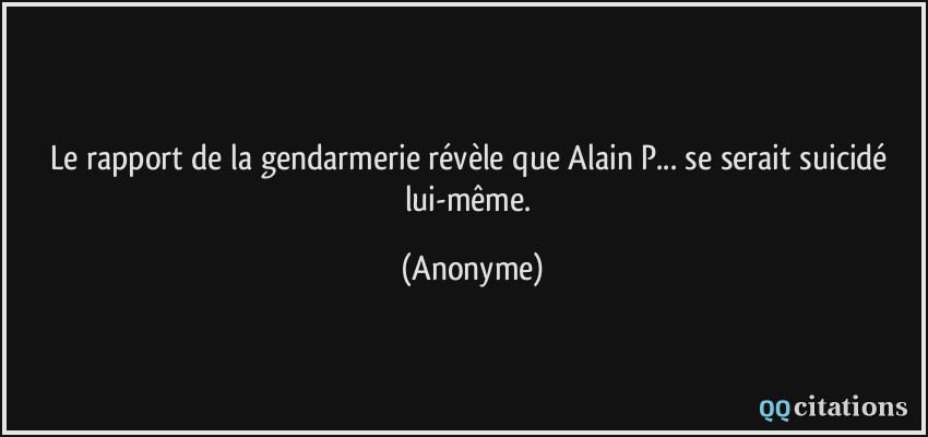 Le rapport de la gendarmerie révèle que Alain P... se serait suicidé lui-même.  - Anonyme
