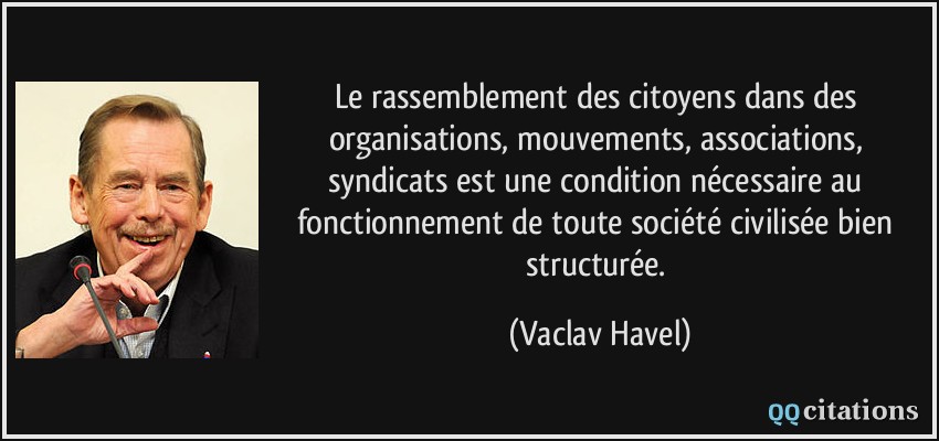 Le rassemblement des citoyens dans des organisations, mouvements, associations, syndicats est une condition nécessaire au fonctionnement de toute société civilisée bien structurée.  - Vaclav Havel