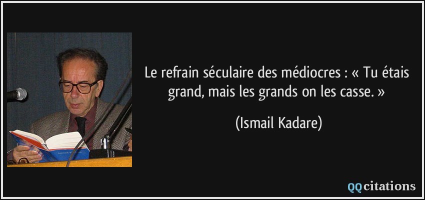 Le refrain séculaire des médiocres : « Tu étais grand, mais les grands on les casse. »  - Ismail Kadare