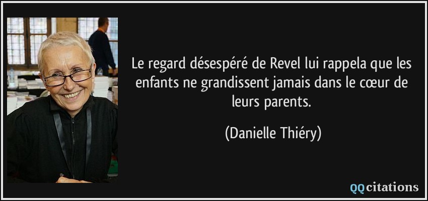 Le regard désespéré de Revel lui rappela que les enfants ne grandissent jamais dans le cœur de leurs parents.  - Danielle Thiéry