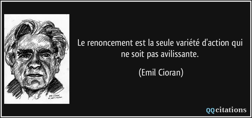 Le renoncement est la seule variété d'action qui ne soit pas avilissante.  - Emil Cioran