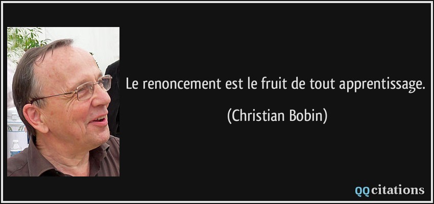 Le renoncement est le fruit de tout apprentissage.  - Christian Bobin