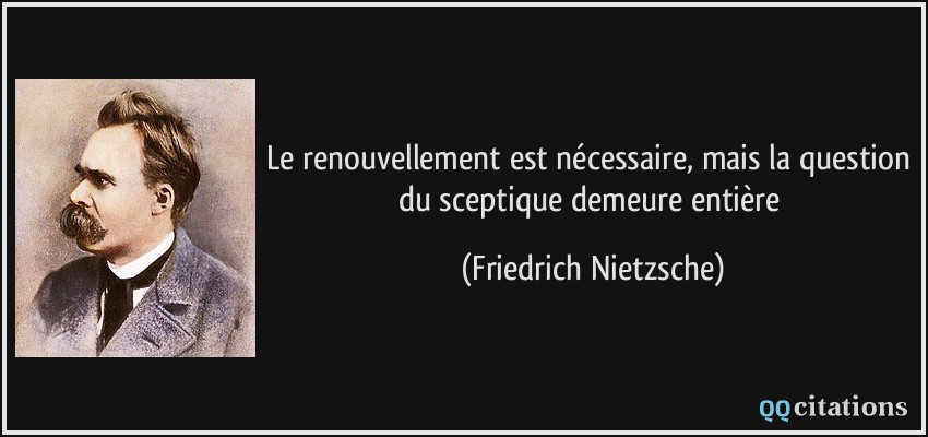 Le renouvellement est nécessaire, mais la question du sceptique demeure entière  - Friedrich Nietzsche