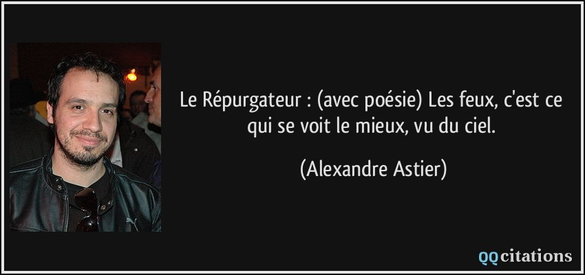 Le Répurgateur : (avec poésie) Les feux, c'est ce qui se voit le mieux, vu du ciel.  - Alexandre Astier