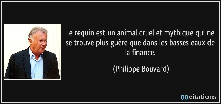 Le requin est un animal cruel et mythique qui ne se trouve plus guère que dans les basses eaux de la finance.  - Philippe Bouvard