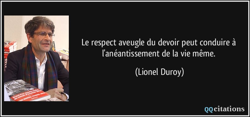 Le respect aveugle du devoir peut conduire à l'anéantissement de la vie même.  - Lionel Duroy
