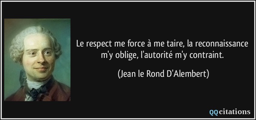 Le respect me force à me taire, la reconnaissance m'y oblige, l'autorité m'y contraint.  - Jean le Rond D'Alembert