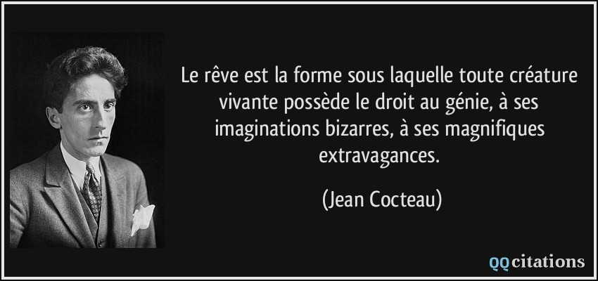 Le rêve est la forme sous laquelle toute créature vivante possède le droit au génie, à ses imaginations bizarres, à ses magnifiques extravagances.  - Jean Cocteau