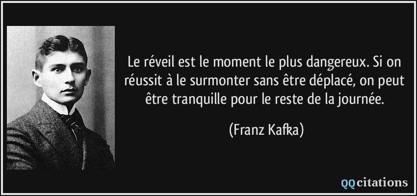 Le réveil est le moment le plus dangereux. Si on réussit à le surmonter sans être déplacé, on peut être tranquille pour le reste de la journée.  - Franz Kafka