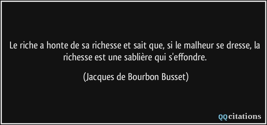 Le riche a honte de sa richesse et sait que, si le malheur se dresse, la richesse est une sablière qui s'effondre.  - Jacques de Bourbon Busset