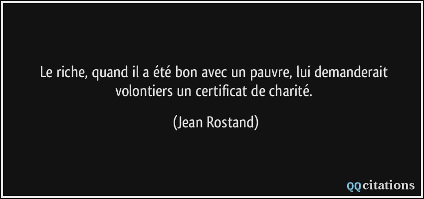 Le riche, quand il a été bon avec un pauvre, lui demanderait volontiers un certificat de charité.  - Jean Rostand