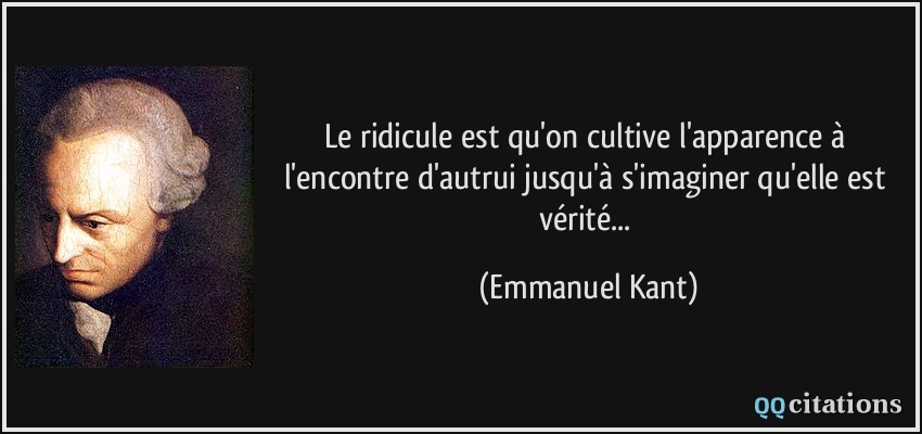 Le ridicule est qu'on cultive l'apparence à l'encontre d'autrui jusqu'à s'imaginer qu'elle est vérité...  - Emmanuel Kant