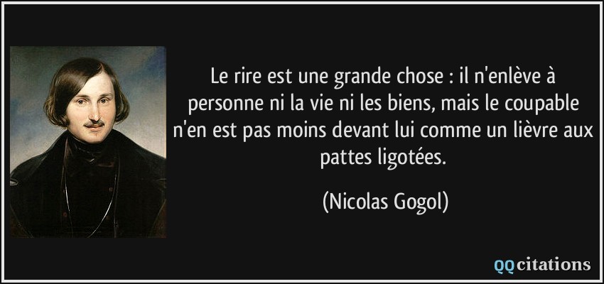 Le rire est une grande chose : il n'enlève à personne ni la vie ni les biens, mais le coupable n'en est pas moins devant lui comme un lièvre aux pattes ligotées.  - Nicolas Gogol
