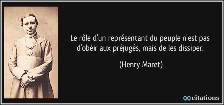 Le rôle d'un représentant du peuple n'est pas d'obéir aux préjugés, mais de les dissiper.  - Henry Maret