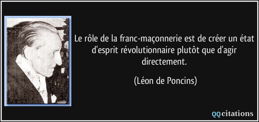 Le rôle de la franc-maçonnerie est de créer un état d'esprit révolutionnaire plutôt que d'agir directement.  - Léon de Poncins