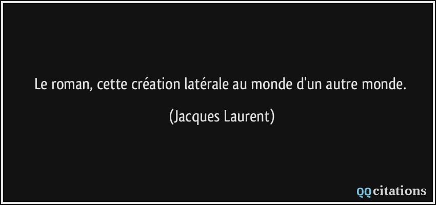 Le roman, cette création latérale au monde d'un autre monde.  - Jacques Laurent