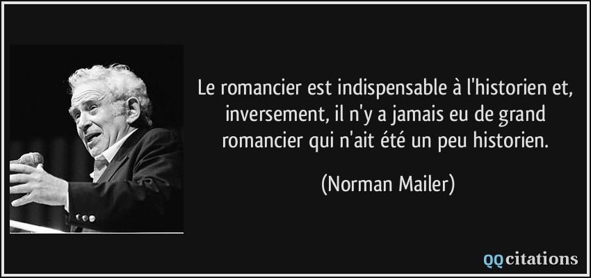 Le romancier est indispensable à l'historien et, inversement, il n'y a jamais eu de grand romancier qui n'ait été un peu historien.  - Norman Mailer