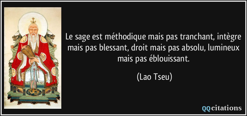 Le sage est méthodique mais pas tranchant, intègre mais pas blessant, droit mais pas absolu, lumineux mais pas éblouissant.  - Lao Tseu