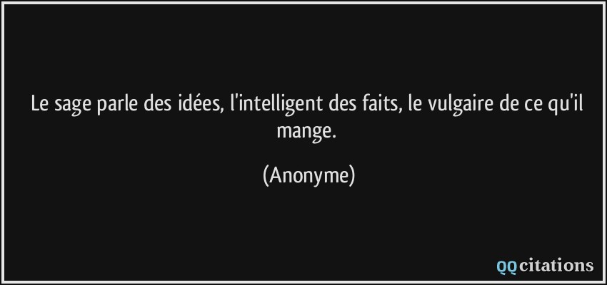 Le sage parle des idées, l'intelligent des faits, le vulgaire de ce qu'il mange.  - Anonyme