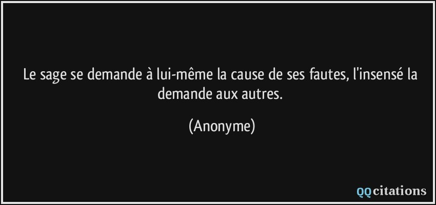 Le sage se demande à lui-même la cause de ses fautes, l'insensé la demande aux autres.  - Anonyme