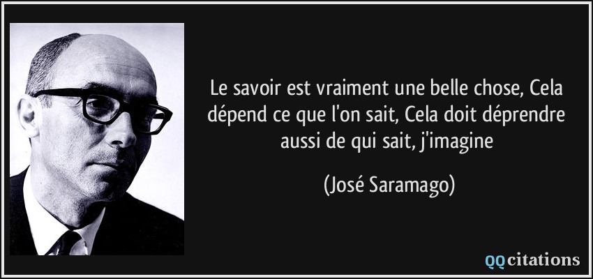 Le savoir est vraiment une belle chose, Cela dépend ce que l'on sait, Cela doit déprendre aussi de qui sait, j'imagine  - José Saramago