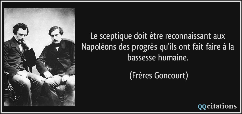 Le sceptique doit être reconnaissant aux Napoléons des progrès qu'ils ont fait faire à la bassesse humaine.  - Frères Goncourt