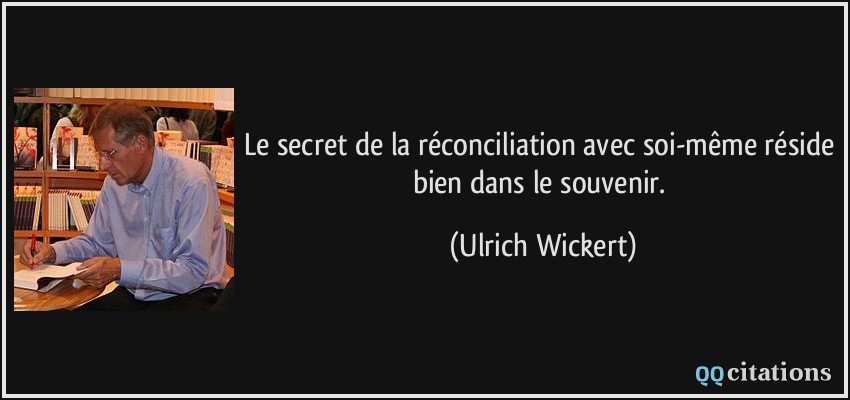 Le secret de la réconciliation avec soi-même réside bien dans le souvenir.  - Ulrich Wickert