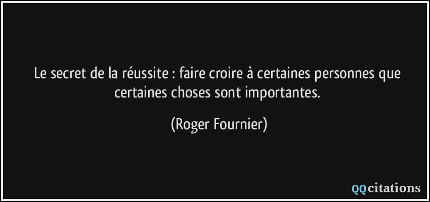Le secret de la réussite : faire croire à certaines personnes que certaines choses sont importantes.  - Roger Fournier