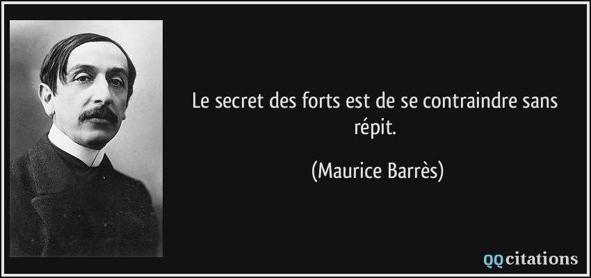 Le secret des forts est de se contraindre sans répit.  - Maurice Barrès