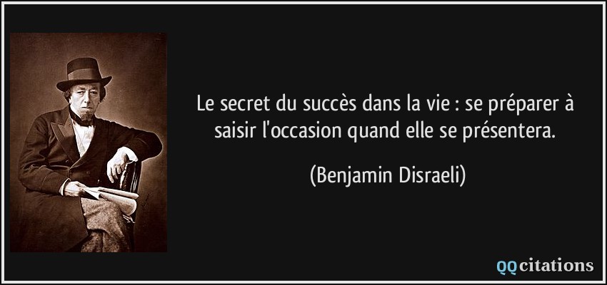 Le secret du succès dans la vie : se préparer à saisir l'occasion quand elle se présentera.  - Benjamin Disraeli