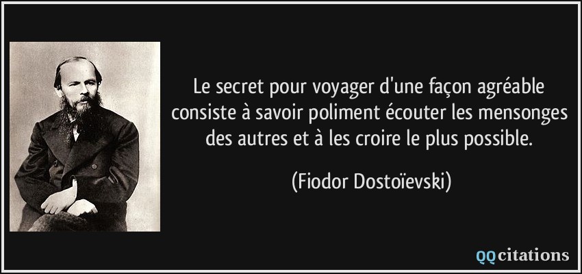 Le secret pour voyager d'une façon agréable consiste à savoir poliment écouter les mensonges des autres et à les croire le plus possible.  - Fiodor Dostoïevski