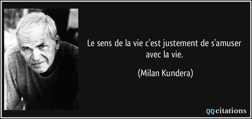 Le sens de la vie c'est justement de s'amuser avec la vie.  - Milan Kundera