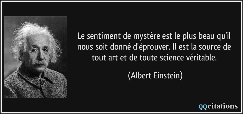 Le sentiment de mystère est le plus beau qu'il nous soit donné d'éprouver. Il est la source de tout art et de toute science véritable.  - Albert Einstein