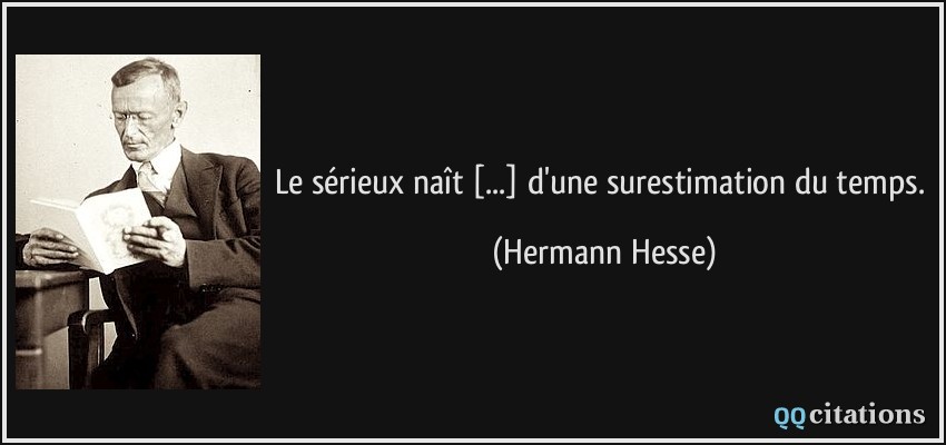 Le sérieux naît [...] d'une surestimation du temps.  - Hermann Hesse