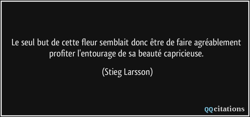 Le seul but de cette fleur semblait donc être de faire agréablement profiter l'entourage de sa beauté capricieuse.  - Stieg Larsson