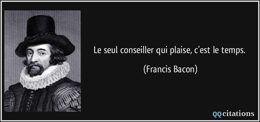 Le seul conseiller qui plaise, c'est le temps.  - Francis Bacon