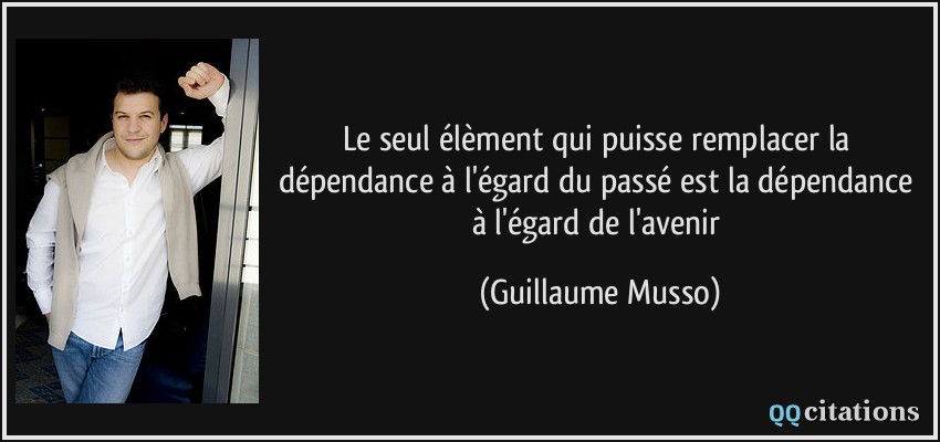 Le seul élèment qui puisse remplacer la dépendance à l'égard du passé est la dépendance à l'égard de l'avenir  - Guillaume Musso