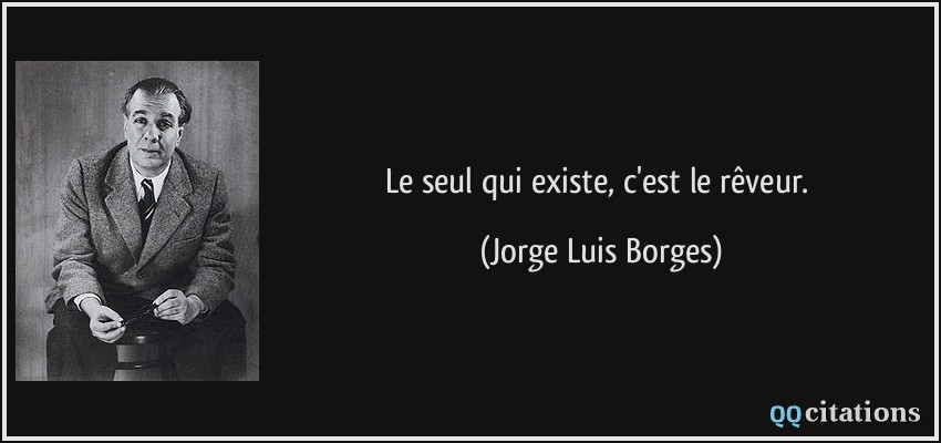 Le seul qui existe, c'est le rêveur.  - Jorge Luis Borges