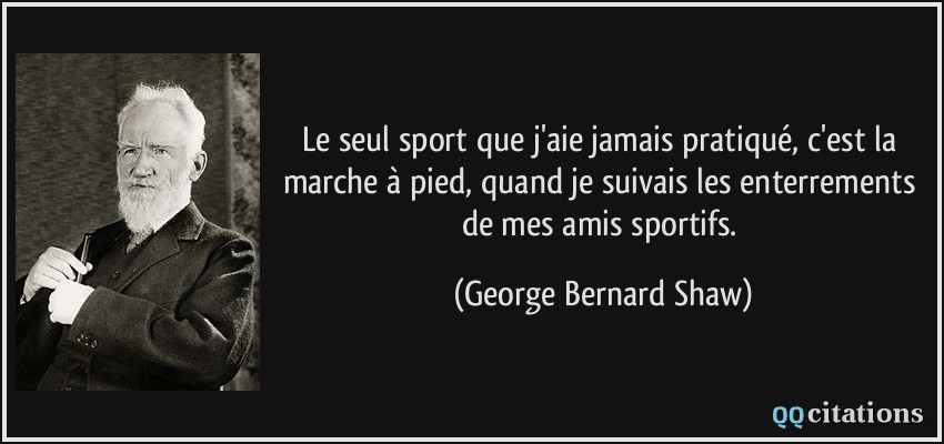 Le seul sport que j'aie jamais pratiqué, c'est la marche à pied, quand je suivais les enterrements de mes amis sportifs.  - George Bernard Shaw