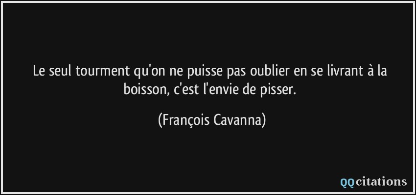 Le seul tourment qu'on ne puisse pas oublier en se livrant à la boisson, c'est l'envie de pisser.  - François Cavanna
