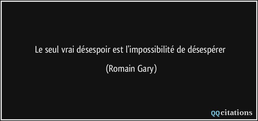 Le seul vrai désespoir est l'impossibilité de désespérer  - Romain Gary