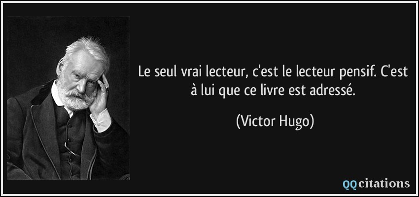 Le seul vrai lecteur, c'est le lecteur pensif. C'est à lui que ce livre est adressé.  - Victor Hugo