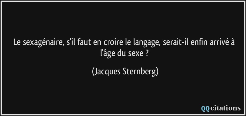 Le sexagénaire, s'il faut en croire le langage, serait-il enfin arrivé à l'âge du sexe ?  - Jacques Sternberg